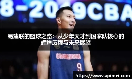 易建联的篮球之路：从少年天才到国家队核心的辉煌历程与未来展望