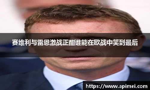 赛维利与雷恩激战正酣谁能在欧战中笑到最后